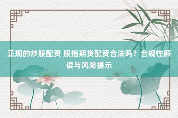 正规的炒股配资 股指期货配资合法吗？合规性解读与风险提示