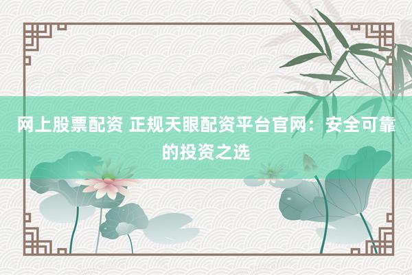 网上股票配资 正规天眼配资平台官网:安全可靠的投资之选