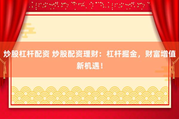 炒股杠杆配资 炒股配资理财：杠杆掘金，财富增值新机遇！