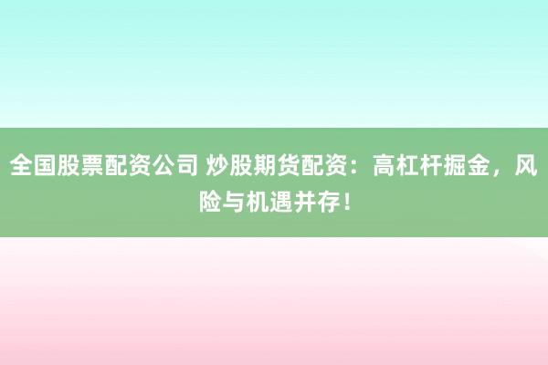全国股票配资公司 炒股期货配资：高杠杆掘金，风险与机遇并存！