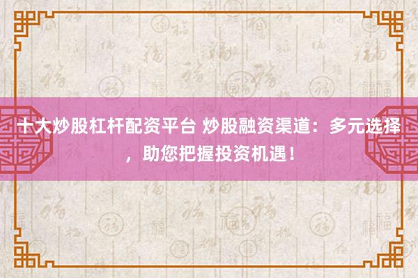 十大炒股杠杆配资平台 炒股融资渠道：多元选择，助您把握投资机遇！