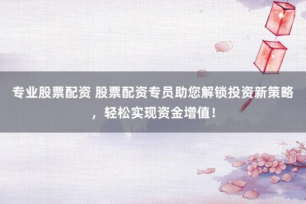 专业股票配资 股票配资专员助您解锁投资新策略，轻松实现资金增值！