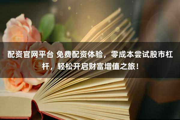 配资官网平台 免费配资体验，零成本尝试股市杠杆，轻松开启财富增值之旅！