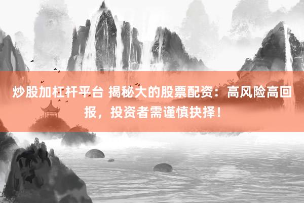炒股加杠杆平台 揭秘大的股票配资：高风险高回报，投资者需谨慎抉择！