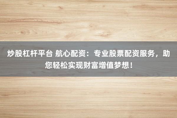 炒股杠杆平台 航心配资：专业股票配资服务，助您轻松实现财富增值梦想！