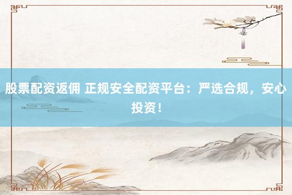 股票配资返佣 正规安全配资平台：严选合规，安心投资！