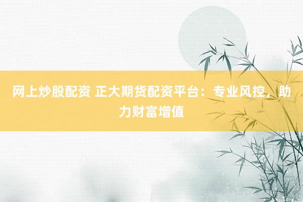 网上炒股配资 正大期货配资平台：专业风控，助力财富增值