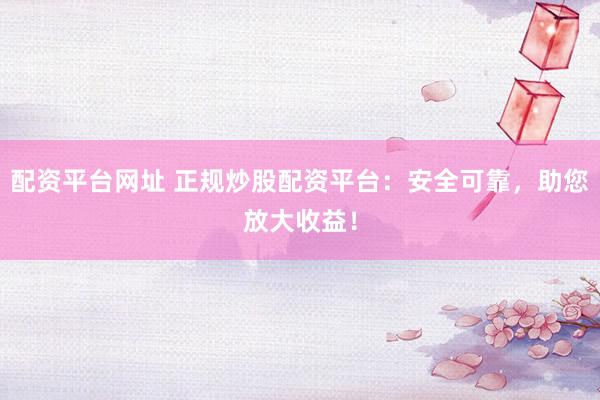 配资平台网址 正规炒股配资平台：安全可靠，助您放大收益！