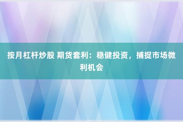 按月杠杆炒股 期货套利：稳健投资，捕捉市场微利机会