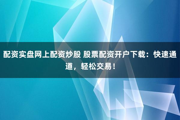 配资实盘网上配资炒股 股票配资开户下载：快速通道，轻松交易！