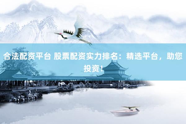 合法配资平台 股票配资实力排名:精选平台,助您投资!