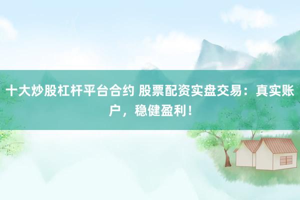 十大炒股杠杆平台合约 股票配资实盘交易：真实账户，稳健盈利！