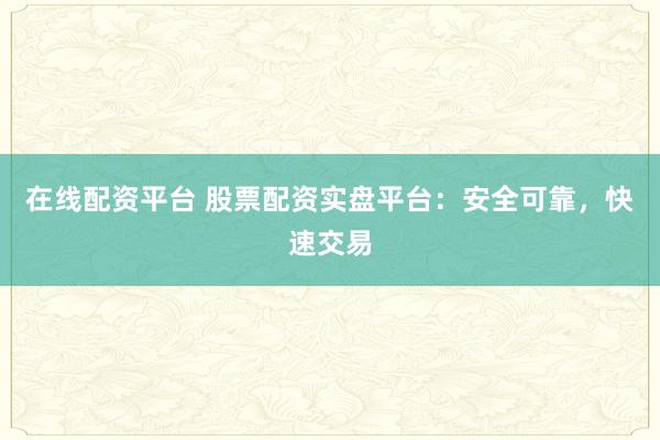 在线配资平台 股票配资实盘平台：安全可靠，快速交易