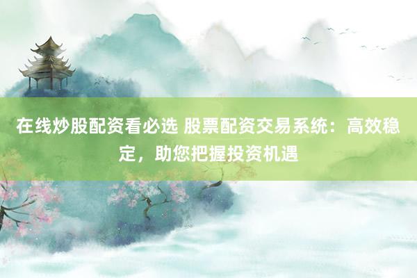 在线炒股配资看必选 股票配资交易系统:高效稳定,助您把握投资机遇