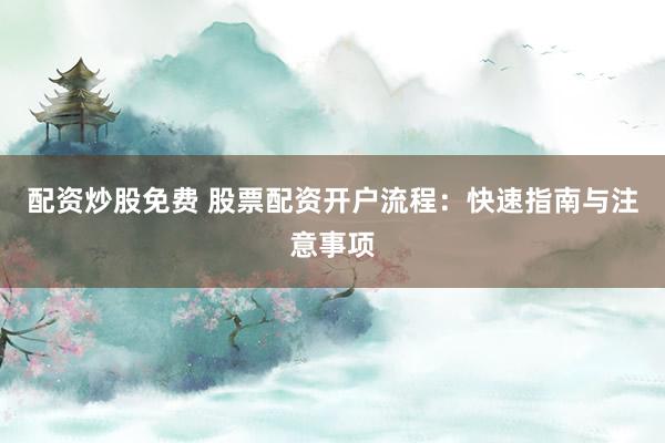 配资炒股免费 股票配资开户流程:快速指南与注意事项