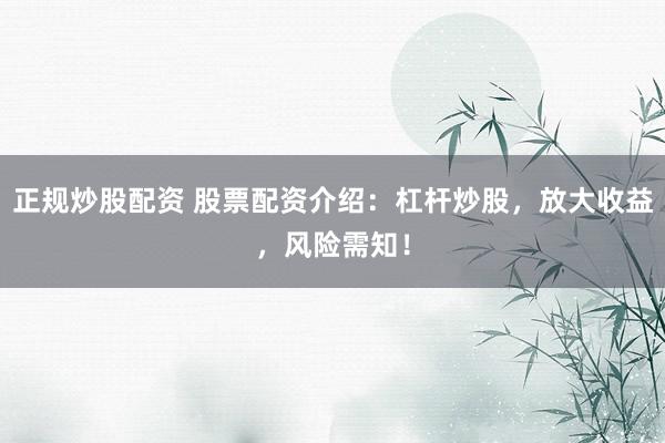 正规炒股配资 股票配资介绍：杠杆炒股，放大收益，风险需知！