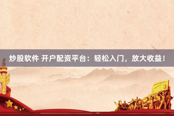 炒股软件 开户配资平台:轻松入门,放大收益!