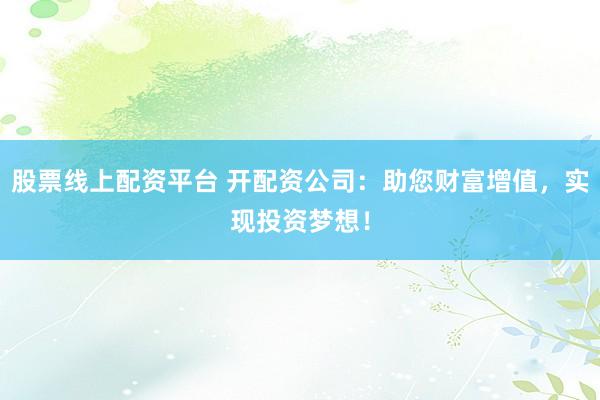 股票线上配资平台 开配资公司:助您财富增值,实现投资梦想!