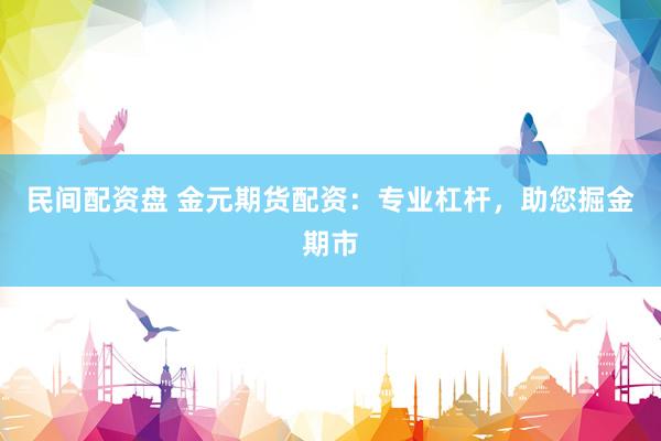 民间配资盘 金元期货配资：专业杠杆，助您掘金期市