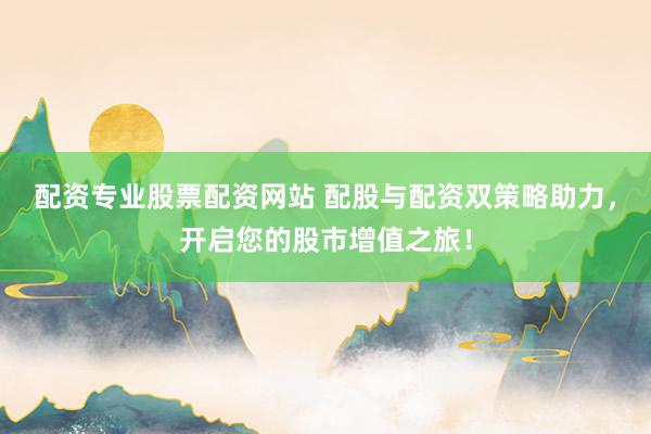 配资专业股票配资网站 配股与配资双策略助力，开启您的股市增值之旅！