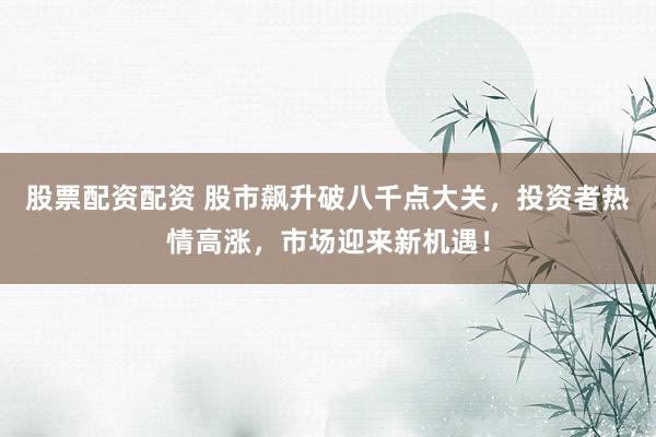 股票配资配资 股市飙升破八千点大关，投资者热情高涨，市场迎来新机遇！