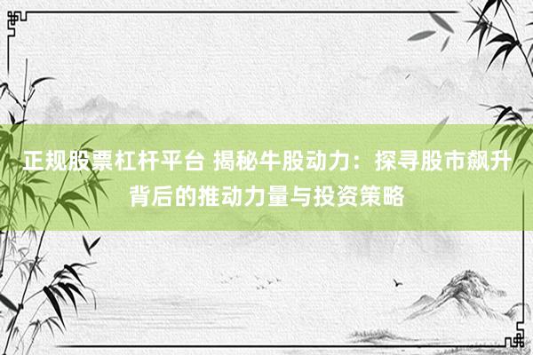 正规股票杠杆平台 揭秘牛股动力：探寻股市飙升背后的推动力量与投资策略