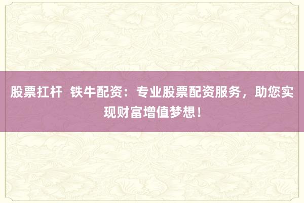 股票扛杆 铁牛配资:专业股票配资服务,助您实现财富增值梦想!