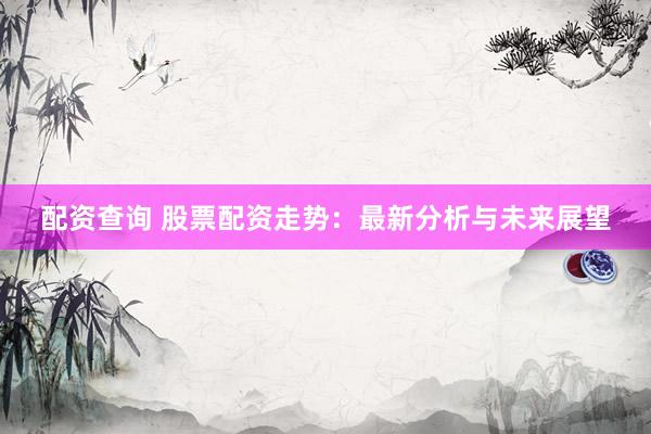 配资查询 股票配资走势：最新分析与未来展望