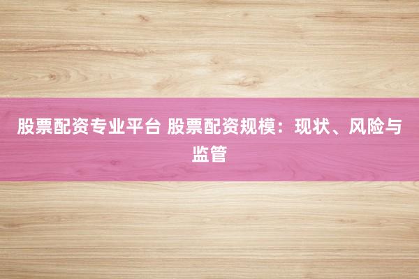 股票配资专业平台 股票配资规模:现状、风险与监管
