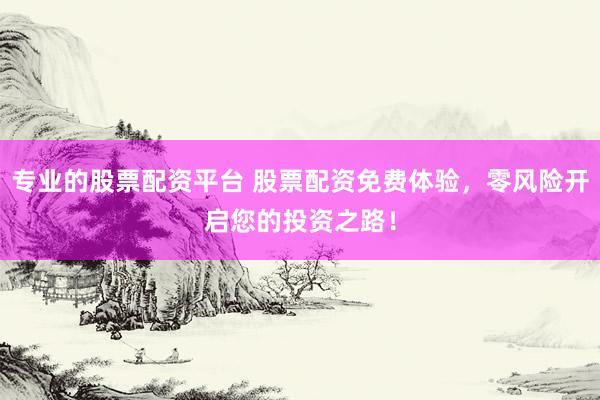 专业的股票配资平台 股票配资免费体验,零风险开启您的投资之路!