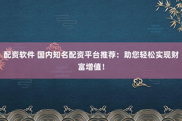配资软件 国内知名配资平台推荐：助您轻松实现财富增值！