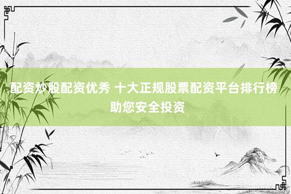 配资炒股配资优秀 十大正规股票配资平台排行榜 助您安全投资