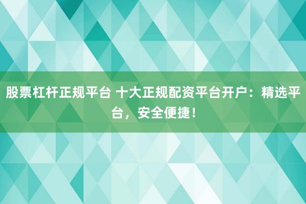 股票杠杆正规平台 十大正规配资平台开户：精选平台，安全便捷！