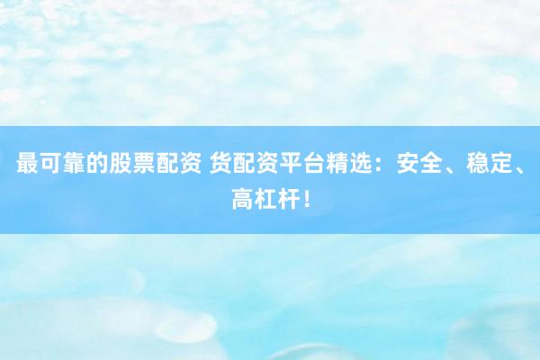 最可靠的股票配资 货配资平台精选：安全、稳定、高杠杆！