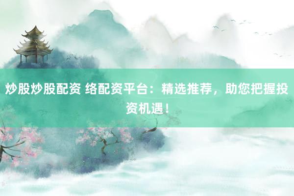 炒股炒股配资 络配资平台:精选推荐,助您把握投资机遇!