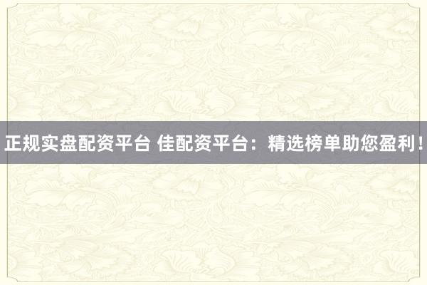 正规实盘配资平台 佳配资平台：精选榜单助您盈利！