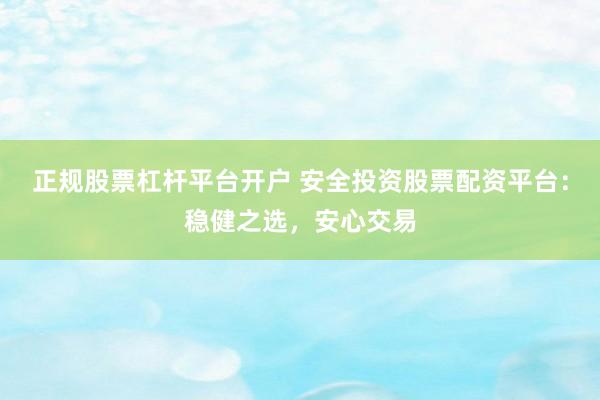 正规股票杠杆平台开户 安全投资股票配资平台:稳健之选,安心交易