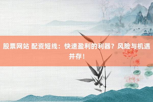 股票网站 配资短线：快速盈利的利器？风险与机遇并存！