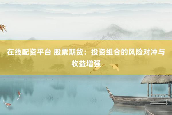 在线配资平台 股票期货：投资组合的风险对冲与收益增强