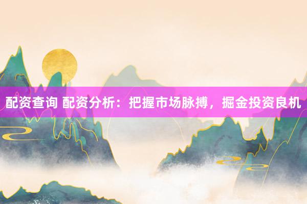 配资查询 配资分析:把握市场脉搏,掘金投资良机