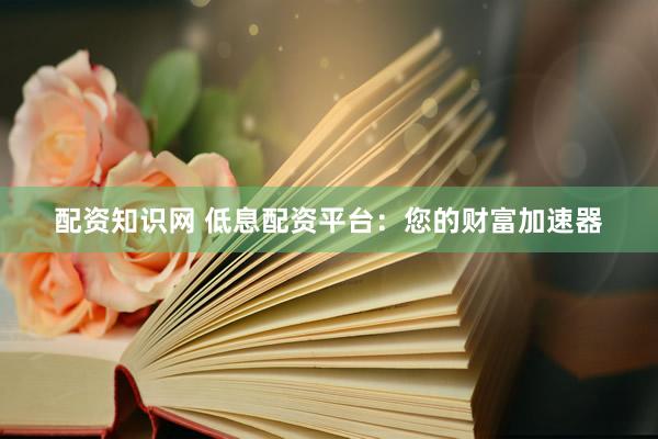 配资知识网 低息配资平台:您的财富加速器