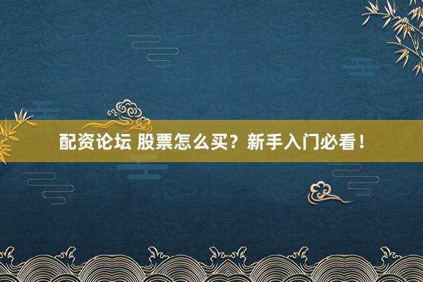 配资论坛 股票怎么买？新手入门必看！