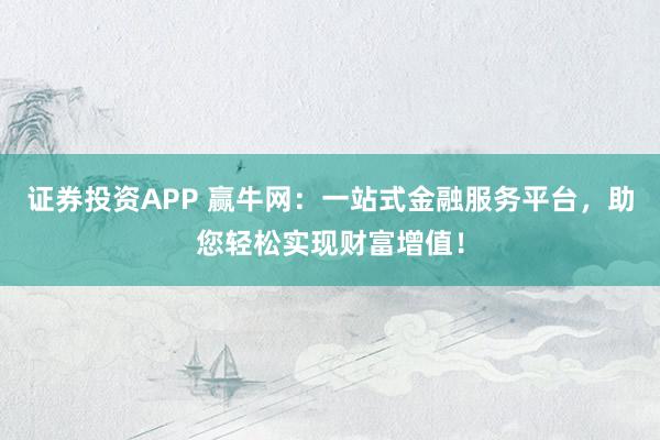 证券投资APP 赢牛网:一站式金融服务平台,助您轻松实现财富增值!