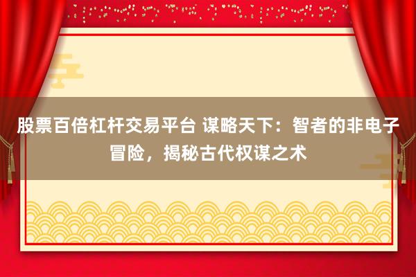 股票百倍杠杆交易平台 谋略天下:智者的非电子冒险,揭秘古代权谋之术