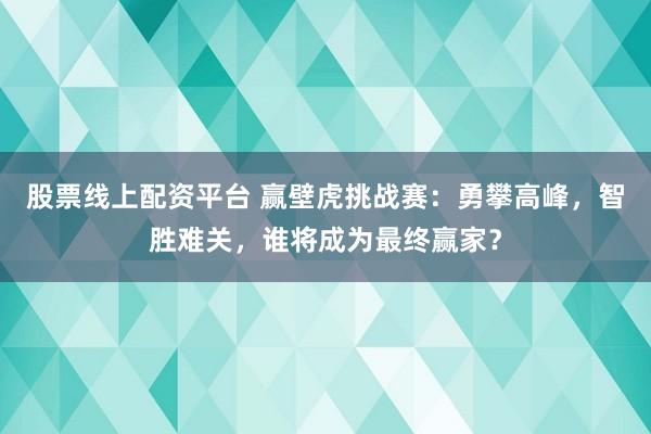 股票线上配资平台 赢壁虎挑战赛：勇攀高峰，智胜难关，谁将成为最终赢家？