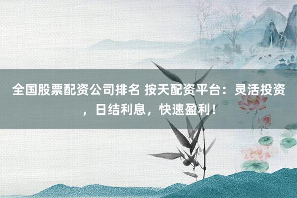 全国股票配资公司排名 按天配资平台:灵活投资,日结利息,快速盈利!