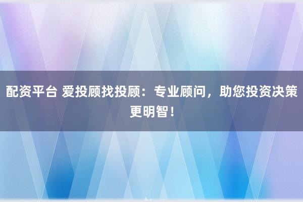 配资平台 爱投顾找投顾：专业顾问，助您投资决策更明智！