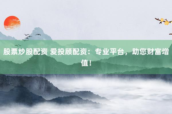 股票炒股配资 爱投顾配资:专业平台,助您财富增值!