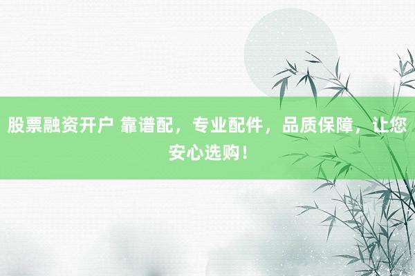 股票融资开户 靠谱配,专业配件,品质保障,让您安心选购!