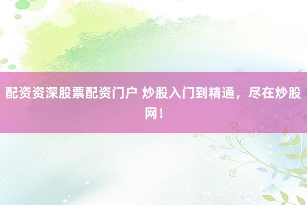 配资资深股票配资门户 炒股入门到精通，尽在炒股网！